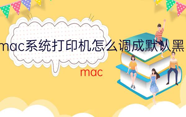 mac系统打印机怎么调成默认黑白 mac book air打印怎么调成黑白？